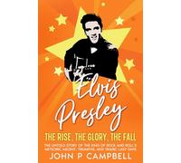 ELVIS PRESLEY The Rise, the Glory, the Fall: The Untold Story of the King of Rock and Roll’s Meteoric Ascent, Triumphs, and Tragic Last Days (Bands That Changes The World)