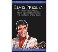 ELVIS PRESLEY: What His Journey Reveals About Passion, Perseverance and the Power of Self-Belief. (Uplifting Life Story for Young Minds) (INSPIRING ENTERTAINMENT PIONEERS STORIES FOR YOUNG MINDS)