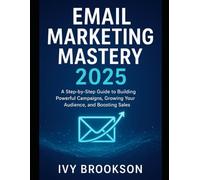 Email Marketing Mastery 2025: A Step-by-Step Guide to Building Powerful Campaigns, Growing Your Audience, and Boosting Sales