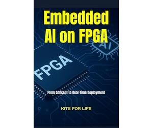 Embedded AI on FPGA: From Concept to Real-Time Deployment: A practical, step-by-step guide to designing, optimizing, and deploying AI models on FPGAs for edge computing