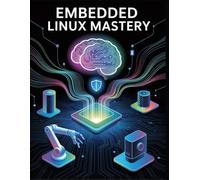 Embedded Linux Mastery: A Practical Blueprint for Beginners and Experts to Forge the Future of Smart Devices