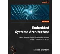 Embedded Systems Architecture: Design and write software for embedded devices to build safe and connected systems, 2nd Edition