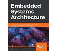 Embedded Systems Architecture: Explore architectural concepts, pragmatic design patterns, and best practices to produce robust systems