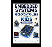 Embedded Systems & Arduino Microcontrollers For Kids: Hands-On Project - A Complete Creative Technology Primer - From Your First Circuit To Your First Smart Devices