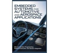 EMBEDDED SYSTEMS FOR AUTOMOTIVE AND AEROSPACE APPLICATIONS: Microcontroller Programming Real Time Execution and Sensor Integration (Electronics, Embedded & Cyber-Physical Systems)