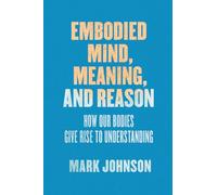 Embodied Mind, Meaning, and Reason: How Our Bodies Give Rise to Understanding
