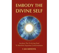EMBODY THE DIVINE SELF: Awaken The Evolving Soul To Manifest Supreme Consciousness (The Ultimate Spirituality Trilogy)