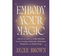 Embody Your Magic : Create the Life of Your Dreams Through Astrology, Numerology, Mediumship, Metaphysics, and Human Design
