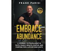 Embrace Abundance: A Journey To Fulfillment In Faith, Family, Health, Hustle, And Purpose For A Life Beyond Limits