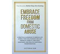 Embrace Freedom From Domestic Abuse: A practical guidebook to rebuild life after a toxic relationship, reclaim financial stability, find legal assistance, and practice emotional transformation.