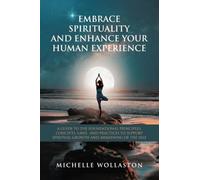 EMBRACE SPIRITUALITY AND ENHANCE YOUR HUMAN EXPERIENCE: A GUIDE TO THE FOUNDATIONAL PRINCIPLES, CONCEPTS, LAWS, AND PRACTICES TO SUPPORT SPIRITUAL GROWTH AND AWAKENING OF THE SELF