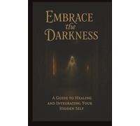 Embrace the Darkness: A Guide to Healing and Integrating Your Hidden Self