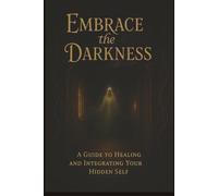 Embrace the Darkness: A Guide to Healing and Integrating Your Hidden Self