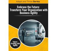 Embrace the Future: Transform Your Organization with Business Agility: Future Proofing with Agility (Adapt and Thrive)
