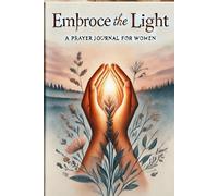 Embrace the Light: A Prayer Journal for Women: Guided Reflections, Prayers, and Prompts to Illuminate Your Faith Journey