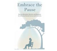 Embrace the Pause: Harness Boredom, Reverie, and Slowness for Ultimate Mental Clarity and Creativity