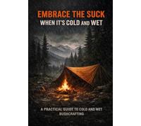 EMBRACE THE SUCK WHEN ITS COLD AND WET: A Practical Guide to Cold and Wet Bushcraft, Hunting, and Backcountry Decision-Making