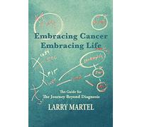 Embracing Cancer-Embracing Life: The Guide for the Journey beyond Diagnosis
