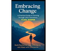 Embracing Change: A Practical Guide to Thriving Through Life’s Transitions