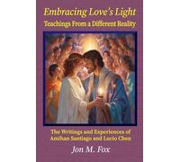 Embracing Love's Light - Teachings From a Different Reality: The Writings and Experiences of Amihan Santiago and Lucio Chen
