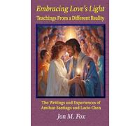 Embracing Love's Light - Teachings From a Different Reality: The Writings and Experiences of Amihan Santiago and Lucio Chen