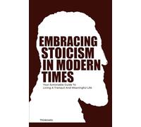 Embracing Stoicism in Modern Times: Your Actionable Guide To Living A Tranquil And Meaningful Life (Stoicism Mastery)