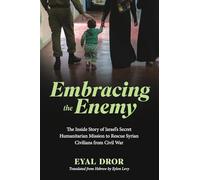 Embracing the Enemy: The Inside Story of Israel's Secret Humanitarian Mission to Rescue Syrian Civilians from Civil War: The Inside Story of ... to Rescue Syrian Civilians from Civil War