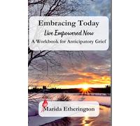 Embracing Today: Live Empowered Now: A Workbook for Anticipatory Grief