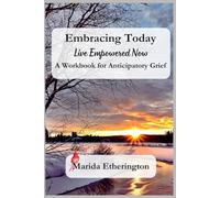 Embracing Today: Live Empowered Now!: A Workbook for Anticipatory Grief