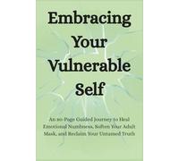 Embracing Your Vulnerable Self: An 80-Page Guided Journey to Heal Emotional Numbness, Soften Your Adult Mask, and Reclaim Your Untamed Truth