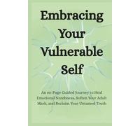 Embracing Your Vulnerable Self: An 80-Page Guided Journey to Heal Emotional Numbness, Soften Your Adult Mask, and Reclaim Your Untamed Truth
