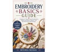 EMBROIDERY BASICS GUIDE: A Beginner’s Step-by-Step Handbook to Mastering Stitches, Patterns, and Beautiful Handcrafted Designs