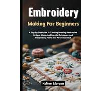 Embroidery Making For Beginners: A Step-By-Step Guide To Creating Stunning Handcrafted Designs, Mastering Essential Techniques, And Transforming Fabric Into Personalized Art