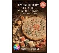 EMBROIDERY STITCHES MADE SIMPLE FOR BEGINNERS: A Visual Beginner's Guide to Mastering Foundational Stitches, Understanding Thread and Fabric Selection, and ...| Video Tutorials Included