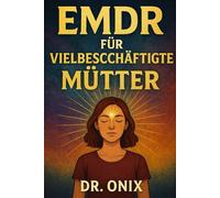 EMDR FÜR VIELBESCHÄFTIGTE MÜTTER: Wie man Desensibilisierungs- und Aufarbeitungstechniken in Zeiten von emotionalem Stress anwendet, OHNE den Alltag zu unterbrechen!: 2 (EMDR De)