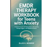 EMDR THERAPHY WORKBOOK FOR TEENS WITH ANXIETY: A Trauma Focused Self-Help Guide To Calm Anxiety, Manage Triggers, and Regulate Emotions