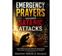 Emergency Prayers Against Satanic Attacks: Urgent Warfare Strategies When the Enemy Strikes Your Health, Finances, Marriage, and Children