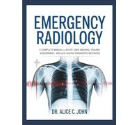 EMERGENCY RADIOLOGY: A Complete Manual for Acute Care Imaging, Trauma Assessment, and Life-Saving Diagnostic Decisions.
