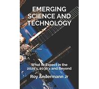 Emerging Science and Technology: What to Expect in the 2020's, 2030's and Beyond