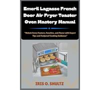 Emeril Lagasse French Door Air Fryer Toaster Oven Mastery Manual: “Unlock Every Feature, Function, and Flavor with Expert Tips and Foolproof Cooking Guidance”