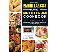 EMERIL LAGASSE POWER AIR FRYER 360 COOKBOOK: A Comprehensive Guide to Quick and Delicious Recipes for Air Frying, Roasting, Dehydrating, and Slow Cooking