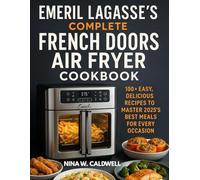 Emeril Lagasse’s Complete French Doors Air Fryer Cookbook: 100+ Easy, Delicious Recipes to Master 2025’s Best Meals for Every Occasion