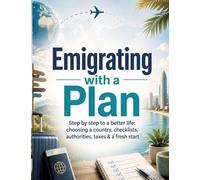 Emigrating with a Plan: Step by step to a better life: choosing a country, checklists, authorities, taxes & a fresh start