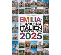 EMILIA-ROMAGNA ITALIEN REISEFÜHRER 2025: Entdecken Sie das Food Valley: Lokale Erlebnisse, Routen & interaktive Karten