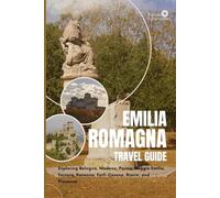 EMILIA ROMAGNA TRAVEL GUIDE: Exploring Bologna, Modena, Parma, Reggio Emilia, Ferrara, Ravenna, Forlì-Cesena, Rimini, and Piacenza