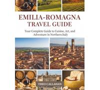 EMILIA-ROMAGNA TRAVEL GUIDE: Your Complete Guide to Cuisine, Art, and Adventure in Northern Italy