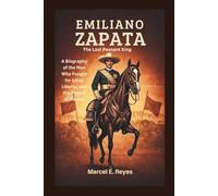 Emiliano Zapata: The Last Peasant King: A Biography of the Man Who Fought for Land, Liberty, and the People of Mexico