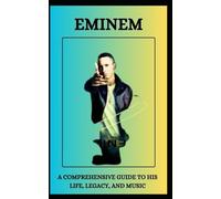 EMINEM A COMPREHENSIVE GUIDE TO HIS LIFE, LEGACY, AND MUSIC
