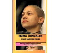 EMMA GONZÁLEZ THE VOICE AGAINST GUN VIOLENCE: How a Parkland survivor became a fearless advocate for America’s youth (BIOGRAPHY OF FRONTLINE STAR)