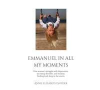 Emmanuel in All My Moments: One woman's struggle with depression, an eating disorder, and trauma; finding God deep in the storm